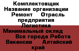 Комплектовщик › Название организации ­ Ремонт  › Отрасль предприятия ­ Логистика › Минимальный оклад ­ 20 000 - Все города Работа » Вакансии   . Алтайский край